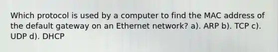 Which protocol is used by a computer to find the MAC address of the default gateway on an Ethernet network? a). ARP b). TCP c). UDP d). DHCP