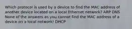 Which protocol is used by a device to find the MAC address of another device located on a local Ethernet network? ARP DNS None of the answers as you cannot find the MAC address of a device on a local network! DHCP