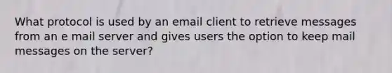 What protocol is used by an email client to retrieve messages from an e mail server and gives users the option to keep mail messages on the server?