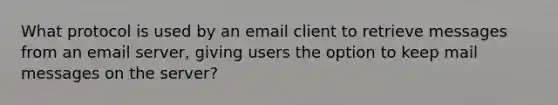 What protocol is used by an email client to retrieve messages from an email server, giving users the option to keep mail messages on the server?