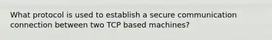 What protocol is used to establish a secure communication connection between two TCP based machines?