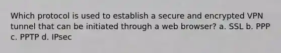 Which protocol is used to establish a secure and encrypted VPN tunnel that can be initiated through a web browser? a. SSL b. PPP c. PPTP d. IPsec