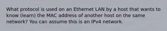 What protocol is used on an Ethernet LAN by a host that wants to know (learn) the MAC address of another host on the same network? You can assume this is an IPv4 network.