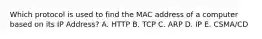 Which protocol is used to find the MAC address of a computer based on its IP Address? A. HTTP B. TCP C. ARP D. IP E. CSMA/CD