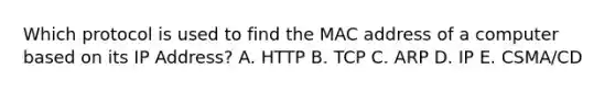 Which protocol is used to find the MAC address of a computer based on its IP Address? A. HTTP B. TCP C. ARP D. IP E. CSMA/CD