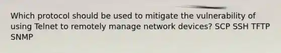 Which protocol should be used to mitigate the vulnerability of using Telnet to remotely manage network devices? SCP SSH TFTP SNMP