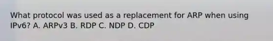 What protocol was used as a replacement for ARP when using IPv6? A. ARPv3 B. RDP C. NDP D. CDP