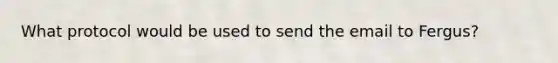 What protocol would be used to send the email to Fergus?