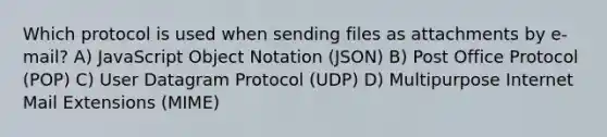 Which protocol is used when sending files as attachments by e-mail? A) JavaScript Object Notation (JSON) B) Post Office Protocol (POP) C) User Datagram Protocol (UDP) D) Multipurpose Internet Mail Extensions (MIME)