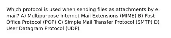 Which protocol is used when sending files as attachments by e-mail? A) Multipurpose Internet Mail Extensions (MIME) B) Post Office Protocol (POP) C) Simple Mail Transfer Protocol (SMTP) D) User Datagram Protocol (UDP)