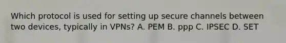 Which protocol is used for setting up secure channels between two devices, typically in VPNs? A. PEM B. ppp C. IPSEC D. SET