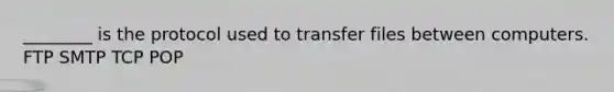 ________ is the protocol used to transfer files between computers. FTP SMTP TCP POP