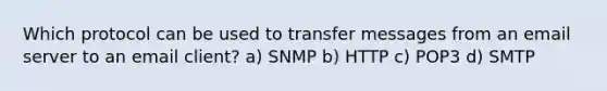 Which protocol can be used to transfer messages from an email server to an email client? a) SNMP b) HTTP c) POP3 d) SMTP