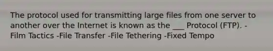 The protocol used for transmitting large files from one server to another over the Internet is known as the ___ Protocol (FTP). -Film Tactics -File Transfer -File Tethering -Fixed Tempo