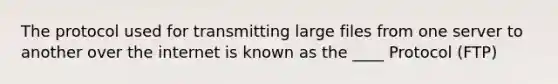 The protocol used for transmitting large files from one server to another over the internet is known as the ____ Protocol (FTP)