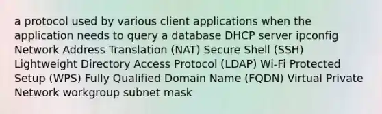 a protocol used by various client applications when the application needs to query a database DHCP server ipconfig Network Address Translation (NAT) Secure Shell (SSH) Lightweight Directory Access Protocol (LDAP) Wi-Fi Protected Setup (WPS) Fully Qualified Domain Name (FQDN) Virtual Private Network workgroup subnet mask