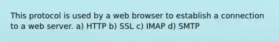 This protocol is used by a web browser to establish a connection to a web server. a) HTTP b) SSL c) IMAP d) SMTP