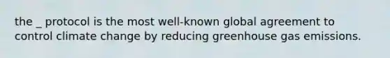 the _ protocol is the most well-known global agreement to control climate change by reducing greenhouse gas emissions.