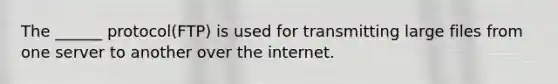 The ______ protocol(FTP) is used for transmitting large files from one server to another over the internet.