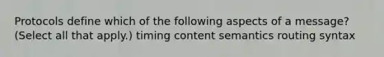 Protocols define which of the following aspects of a message? (Select all that apply.) timing content semantics routing syntax