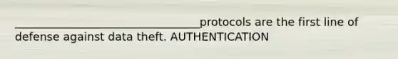 _________________________________protocols are the first line of defense against data theft. AUTHENTICATION