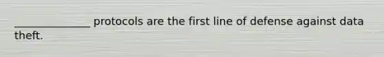 ______________ protocols are the first line of defense against data theft.