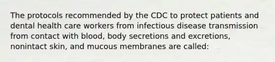 The protocols recommended by the CDC to protect patients and dental health care workers from infectious disease transmission from contact with blood, body secretions and excretions, nonintact skin, and mucous membranes are called: