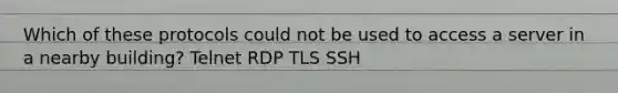 Which of these protocols could not be used to access a server in a nearby building? Telnet RDP TLS SSH