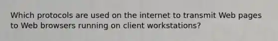 Which protocols are used on the internet to transmit Web pages to Web browsers running on client workstations?