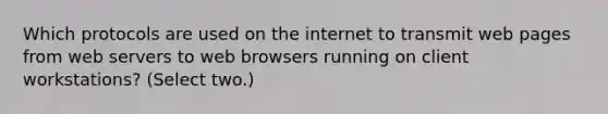 Which protocols are used on the internet to transmit web pages from web servers to web browsers running on client workstations? (Select two.)