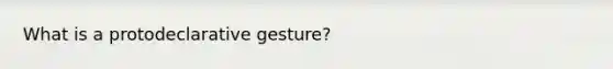 What is a protodeclarative gesture?