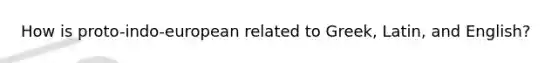 How is proto-indo-european related to Greek, Latin, and English?