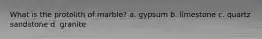 What is the protolith of marble? a. gypsum b. limestone c. quartz sandstone d. granite