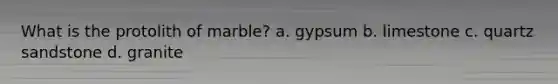 What is the protolith of marble? a. gypsum b. limestone c. quartz sandstone d. granite