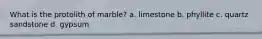 What is the protolith of marble? a. limestone b. phyllite c. quartz sandstone d. gypsum