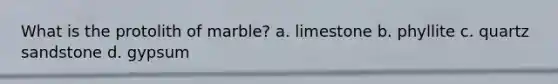 What is the protolith of marble? a. limestone b. phyllite c. quartz sandstone d. gypsum
