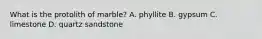 What is the protolith of marble? A. phyllite B. gypsum C. limestone D. quartz sandstone