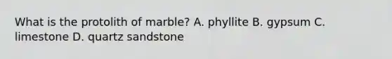 What is the protolith of marble? A. phyllite B. gypsum C. limestone D. quartz sandstone