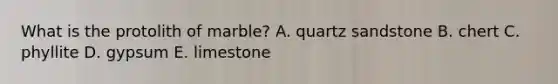 What is the protolith of marble? A. quartz sandstone B. chert C. phyllite D. gypsum E. limestone