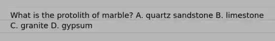 What is the protolith of marble? A. quartz sandstone B. limestone C. granite D. gypsum