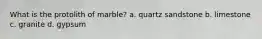 What is the protolith of marble? a. quartz sandstone b. limestone c. granite d. gypsum