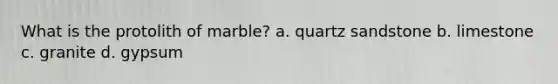 What is the protolith of marble? a. quartz sandstone b. limestone c. granite d. gypsum