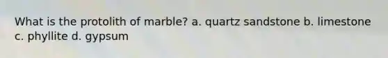 What is the protolith of marble? a. quartz sandstone b. limestone c. phyllite d. gypsum