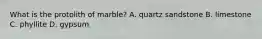 What is the protolith of marble? A. quartz sandstone B. limestone C. phyllite D. gypsum