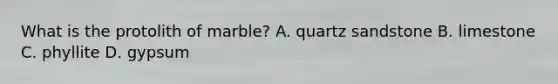 What is the protolith of marble? A. quartz sandstone B. limestone C. phyllite D. gypsum