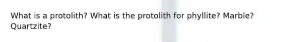 What is a protolith? What is the protolith for phyllite? Marble? Quartzite?