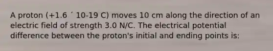 A proton (+1.6 ´ 10-19 C) moves 10 cm along the direction of an electric field of strength 3.0 N/C. The electrical potential difference between the proton's initial and ending points is: