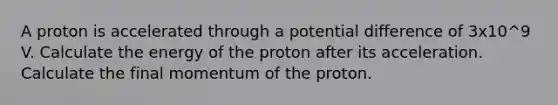 A proton is accelerated through a potential difference of 3x10^9 V. Calculate the energy of the proton after its acceleration. Calculate the final momentum of the proton.