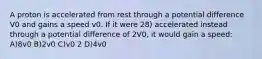 A proton is accelerated from rest through a potential difference V0 and gains a speed v0. If it were 28) accelerated instead through a potential difference of 2V0, it would gain a speed: A)8v0 B)2v0 C)v0 2 D)4v0