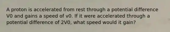 A proton is accelerated from rest through a potential difference V0 and gains a speed of v0. If it were accelerated through a potential difference of 2V0, what speed would it gain?